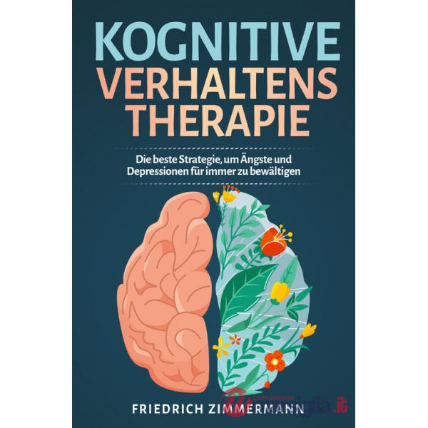 Kognitive Verhaltenstherapie. Die beste Strategie, um Ängste und Depressionen für immer zu bewältigen