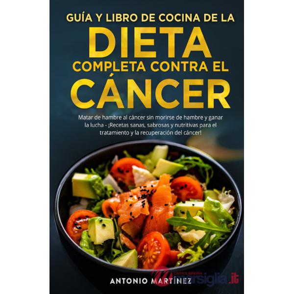 Guía y libro de cocina de la dieta completa contra el cáncer. Matar de hambre al cáncer sin morirse de hambre y ganar la lucha. 