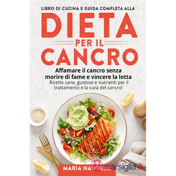 Libro di cucina e guida completa alla dieta per il cancro. Affamare il cancro senza morire di fame e vincere la lotta. Ricette s