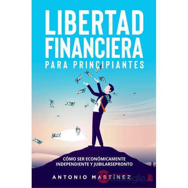 Libertad financiera para principiantes. Cómo ser económicamente independiente y jubilarse pronto