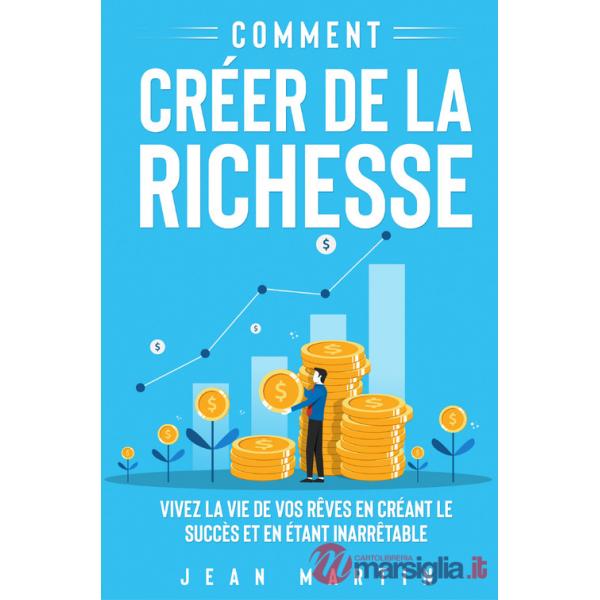 Comment créer de la richesse. Vivez la vie de vos rêves en créant le succès et en étant inarrêtable
