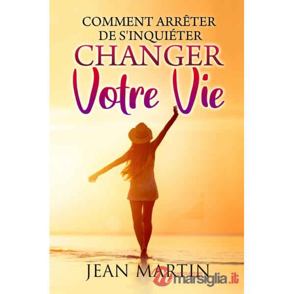 Comment arrêter de s'inquiéter et changer votre vie