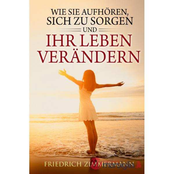 Wie Sie aufhören, sich zu sorgen und Ihr Leben verändern