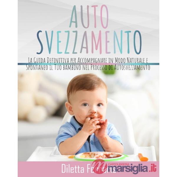 Autosvezzamento. La guida definitiva per accompagnare in modo naturale e spontaneo il tuo bambino nel processo di autosvezzament