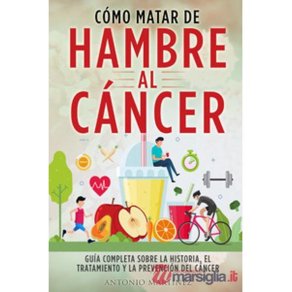 Cómo matar de hambre al cáncer. Guía completa sobre la historia, el tratamiento y la prevención del cáncer
