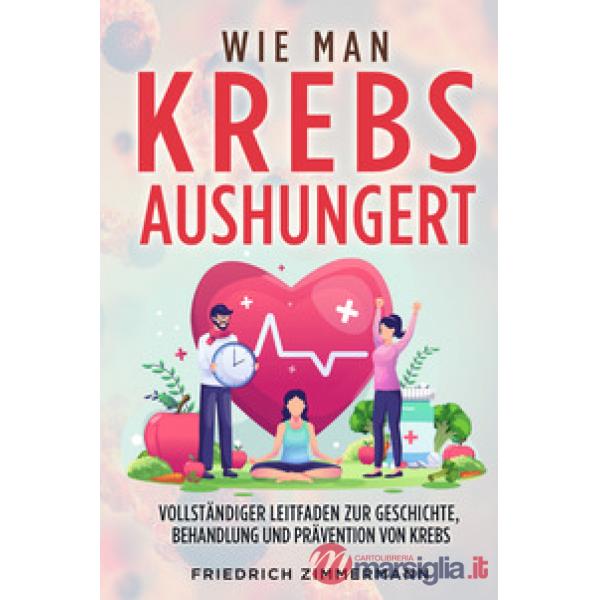 Wie man Krebs Aushungert. Vollständiger Leitfaden zur Geschichte, Behandlung und Prävention von Krebs