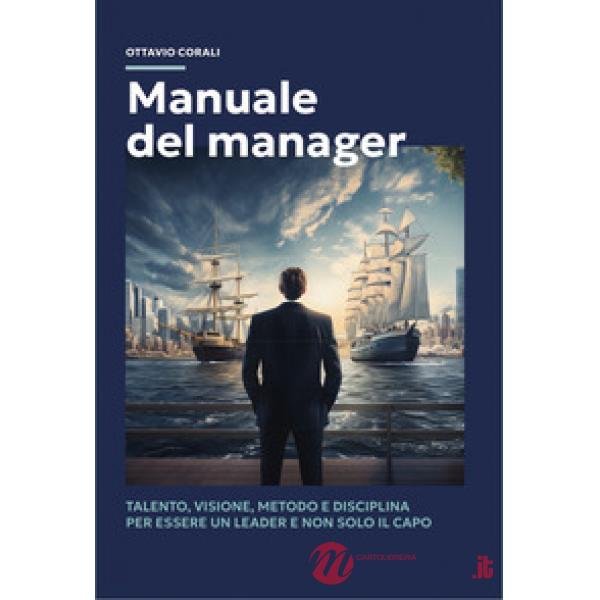 Manuale del manager. Talento, visione, metodo e disciplina per essere un leader e non solo il capo