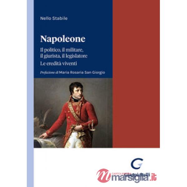 Napoleone. Il politico, il militare il legislatore. Le eredità viventi