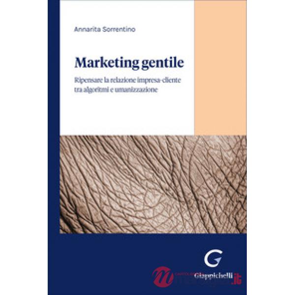 Marketing gentile. Ripensare la relazione impresa-cliente tra algoritmi e umanizzazione