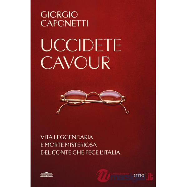 Uccidete Cavour. Vita leggendaria e morte misteriosa del conte che fece l'Italia