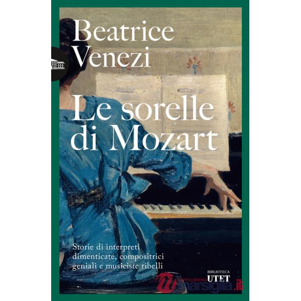 Sorelle di Mozart. Storie di interpreti dimenticate, compositrici geniali e musiciste ribelli (Le)