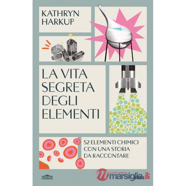 Vita segreta degli elementi. 52 elementi chimici con una storia da raccontare (La)