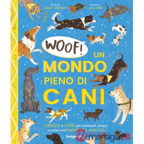 Woof! Un mondo pieno di cani. Curiosità e storie per conoscerli, amarli e creare una fantastica amicizia