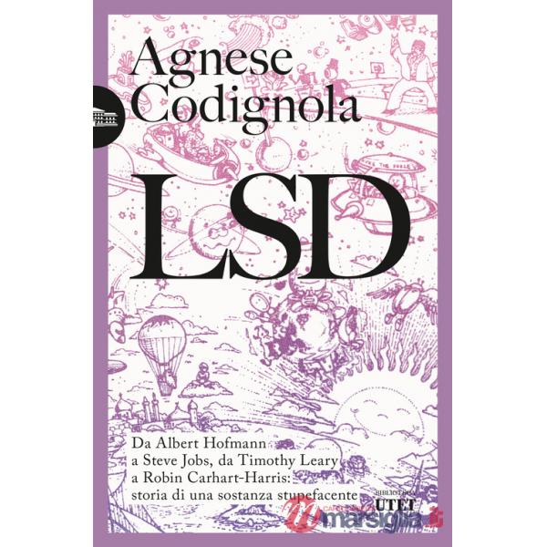 LSD. Da Albert Hofmann a Steve Jobs, da Timothy Leary a Robin Carhart-Harris: storia di una sostanza stupefacente
