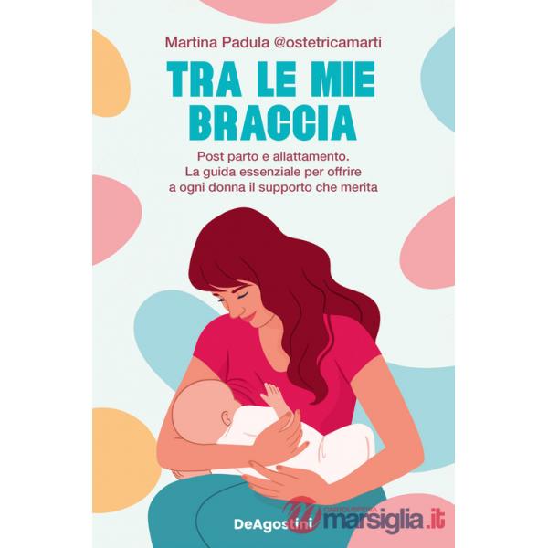Tra le mie braccia. Post parto e allattamento. La guida essenziale per offrire a ogni donna il supporto che merita