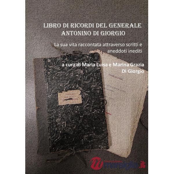 Libro di ricordi del generale Antonino Di Giorgio. La sua vita raccontata attraverso scritti e aneddoti inediti