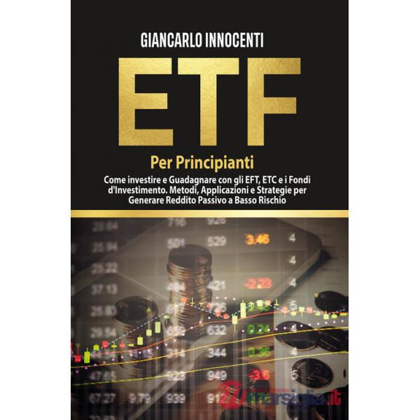 ETF per principianti. Come investire e guadagnare con gli ETF, gli ETC e i Fondi di Investimento. Metodi, applicazioni e strateg