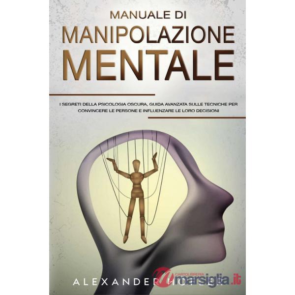 Manuale di manipolazione mentale. I segreti della psicologia oscura, guida avanzata sulle tecniche per convincere le persone e i