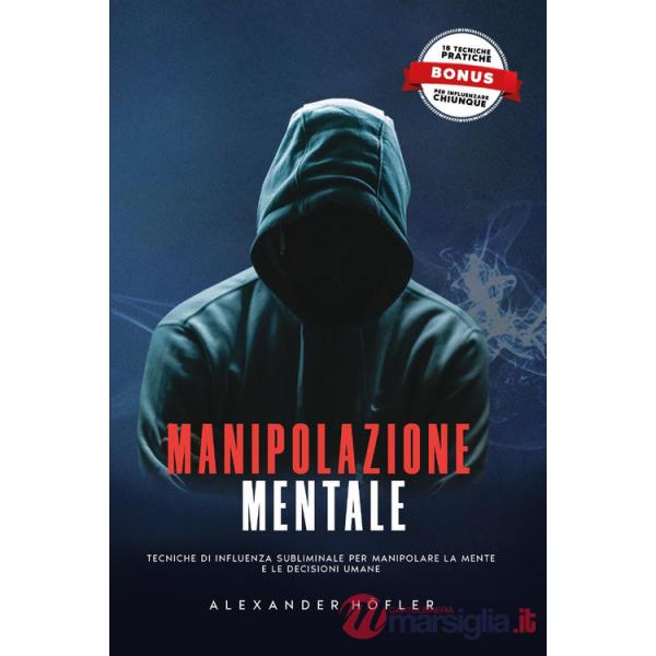 Manipolazione mentale. Tecniche di influenza subliminale per manipolare la mente e le decisioni umane