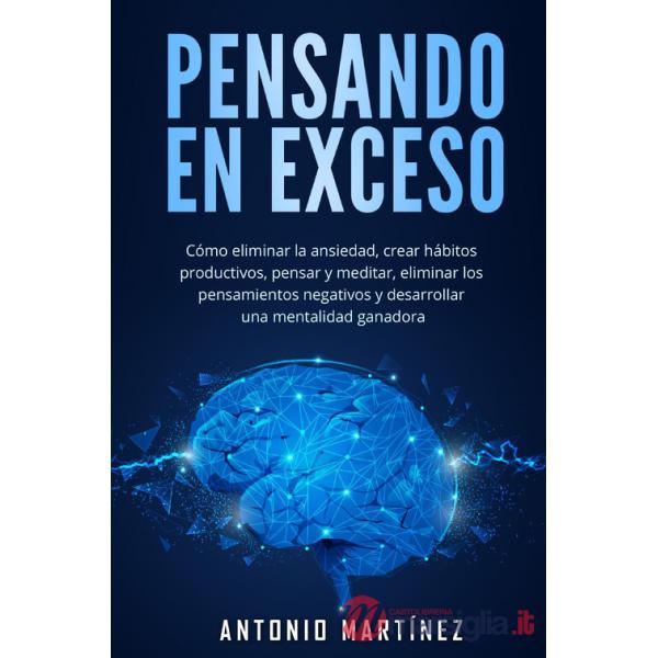 Pensando en exceso. Cómo eliminar la ansiedad, crear hábitos productivos, pensar y meditar, eliminar los pensamientos negativos 