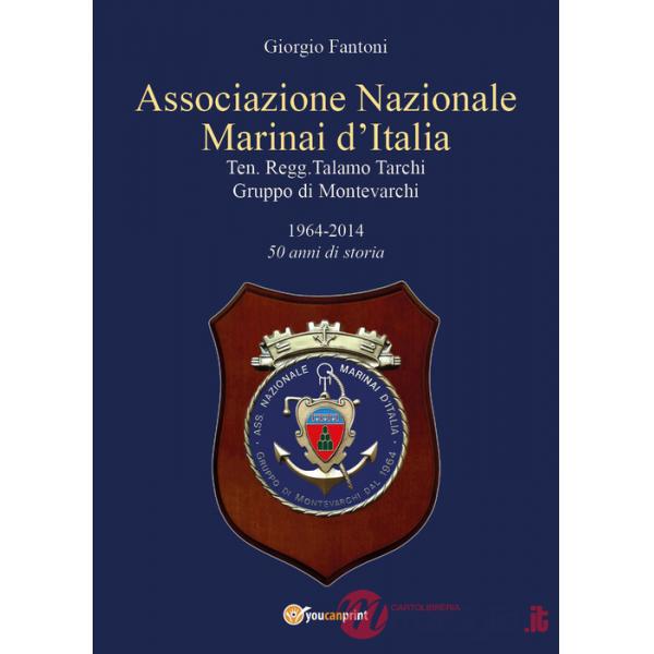 Associazione Nazionale Marinai d'Italia. Ten. Regg. Talamo Tarchi Gruppo di Montevarchi. 1964-2014 50 anni di storia