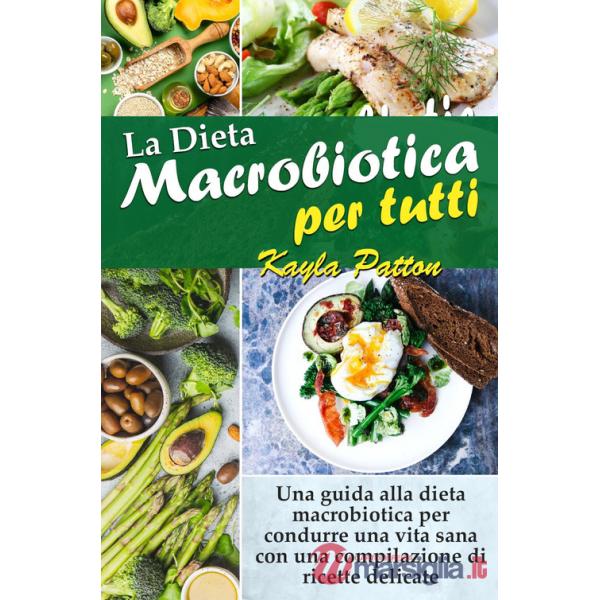 Dieta macrobiotica per tutti. Una guida alla dieta macrobiotica per condurre una vita sana con una compilazione di ricette delic