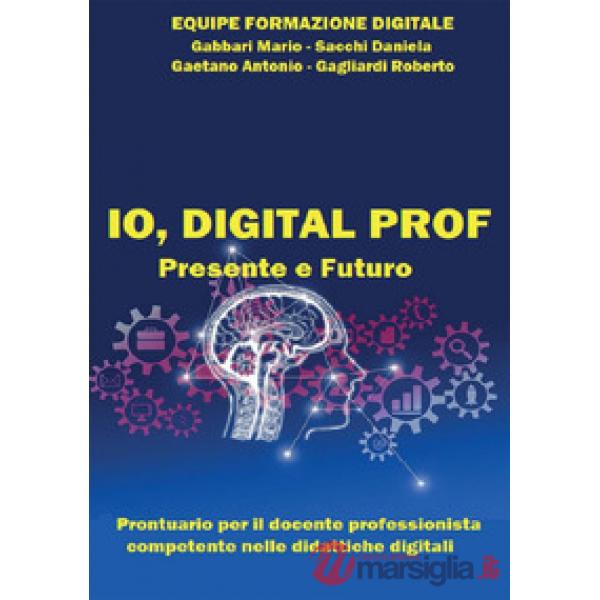 Io, digital prof. Presente e futuro. Prontuario per il docente professionista competente nelle didattiche digitali
