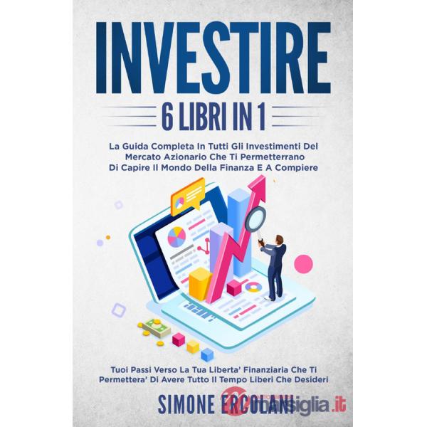 Investire. La guida completa in tutti gli investimenti del mercato azionario che ti permetteranno di capire il mondo della finan