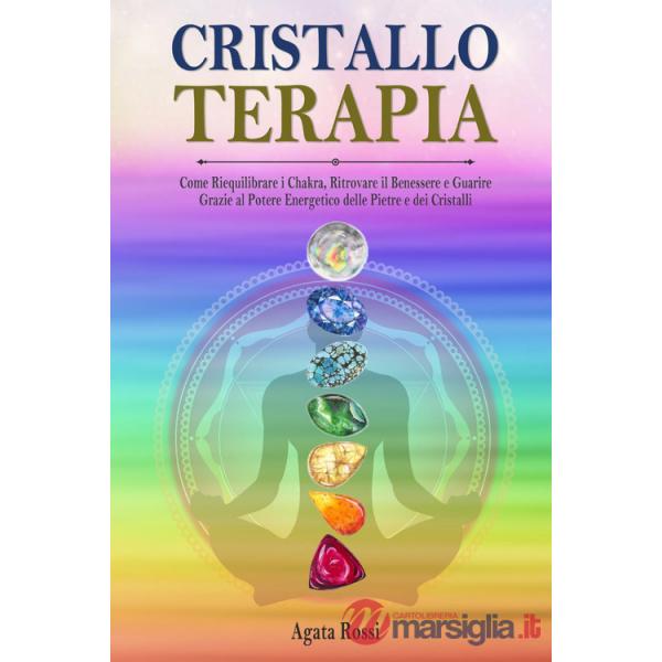 Cristalloterapia: come riequilibrare i chakra, ritrovare il benessere e guarire grazie al potere energetico delle pietre e dei c