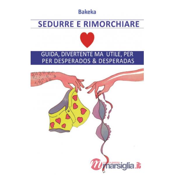 Sedurre e rimorchiare. Guida, divertente ma utile, per desperados & desperadas