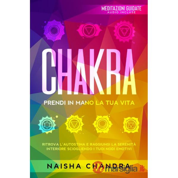 Chakra: Prendi in mano la tua vita. Ritrova l'autostima e raggiungi la serenità interiore sciogliendo i tuoi nodi emotivi
