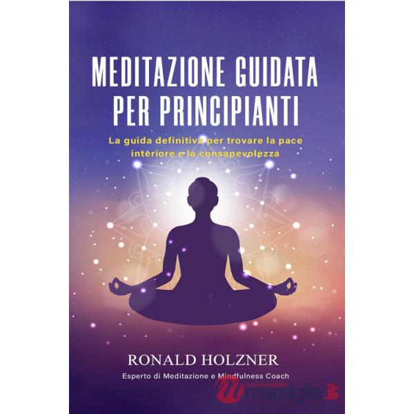 Meditazione guidata per principianti: la guida definitiva per trovare la pace interiore e la consapevolezza