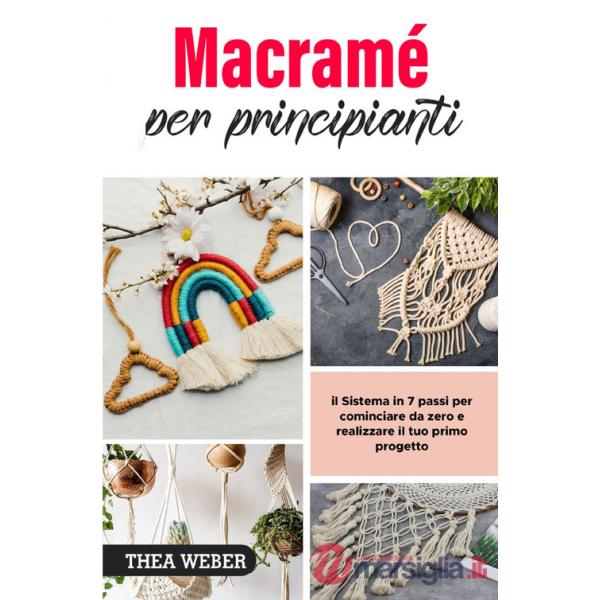 Macramé per principianti: il Sistema in 7 passi per cominciare da zero e realizzare il tuo primo progetto