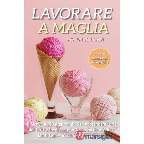 Lavorare a maglia per principianti. Il manuale più aggiornato per apprendere l'arte dei ferri e realizzare in modo facile e velo