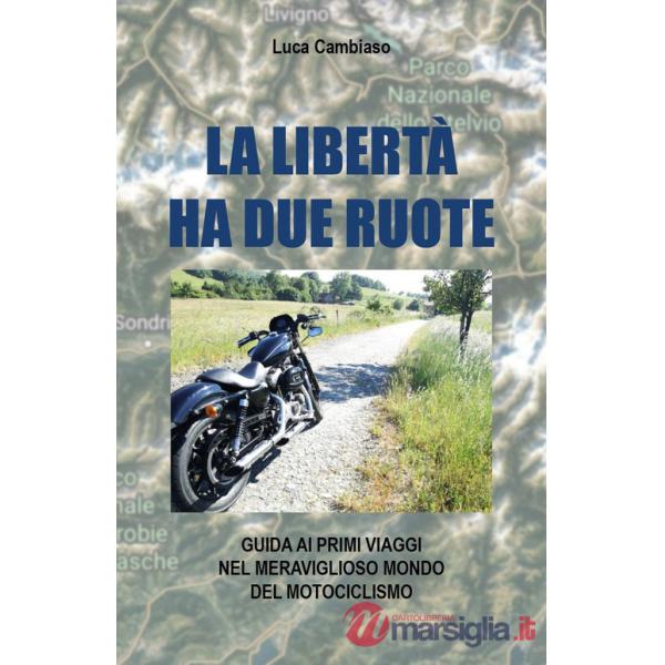Libertà ha due ruote. Guida ai primi viaggi nel meraviglioso mondo del mototurismo (La)