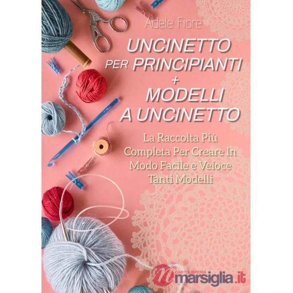 Uncinetto per principianti. Modelli a uncinetto: la raccolta più completa per creare in modo facile e veloce tanti modelli