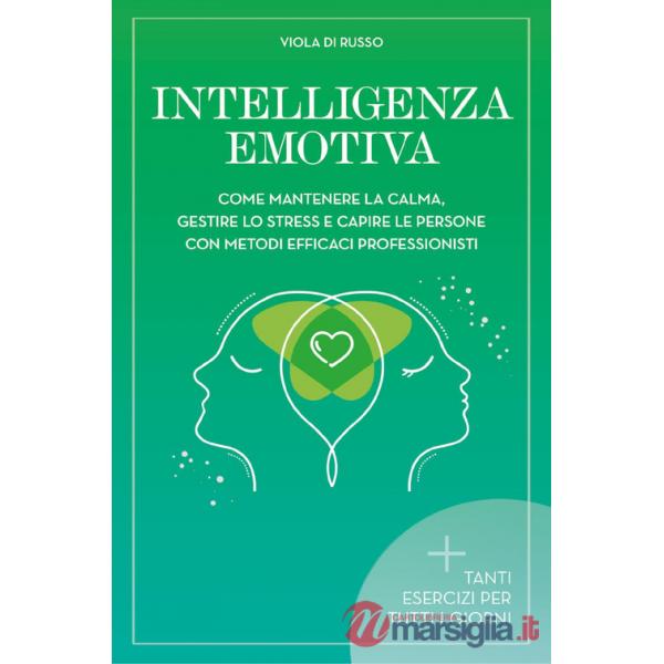 Intelligenza emotiva. Come mantenere la calma, gestire lo stress e capire le persone con dei metodi efficaci