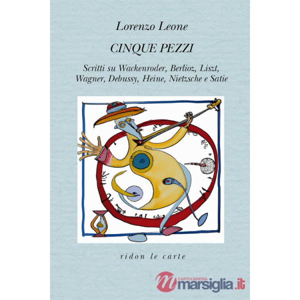 Cinque pezzi. Scritti su Wackenroder, Berlioz, Liszt, Wagner, Debussy, Heine, Nietzsche e Satie