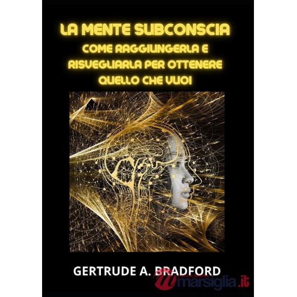 Mente subconscia. Come raggiungerla e risvegliarla per ottenere quello che vuoi (La)