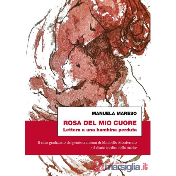 Rosa del mio cuore. Lettera a una bambina perduta. Il caso giudiziario dei genitori anziani di Mirabello Monferrato e il diario 