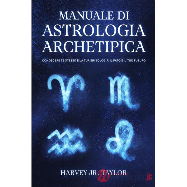 Manuale di astrologia archetipica. Conoscere te stesso e la tua simbologia: il fato e il tuo futuro