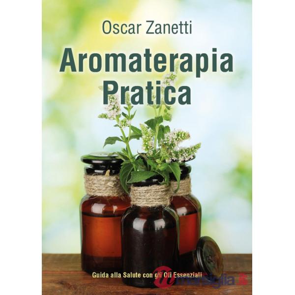 Aromaterapia pratica. Guida alla salute con gli oli essenziali