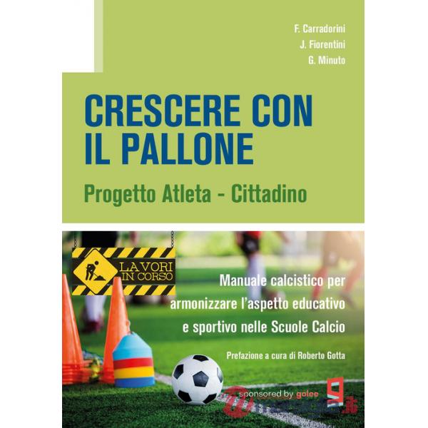 Crescere con il pallone. Progetto atleta - cittadino. Manuale calcistico per armonizzare l'aspetto educativo e sportivo nelle sc