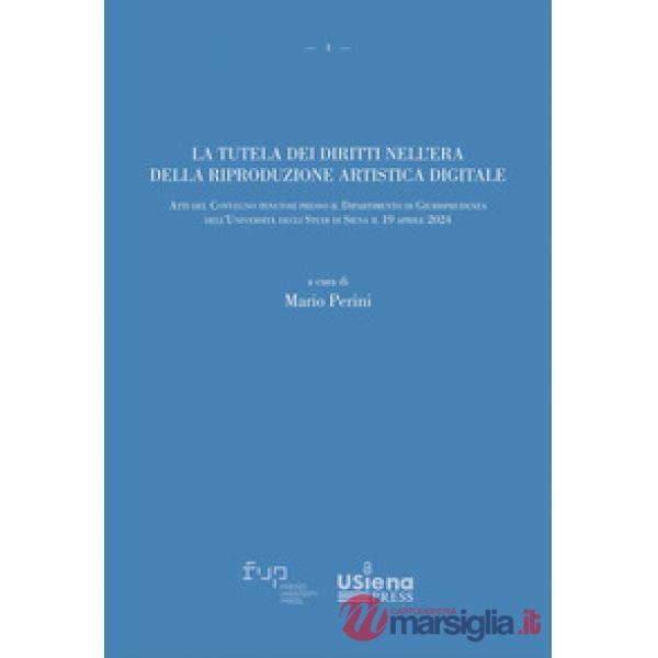 Tutela dei diritti nell'era della riproduzione artistica digitale. Atti del Convegno (Università degli Studi di Siena, 19 aprile