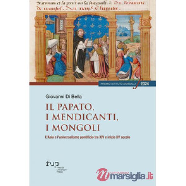 Papato, i mendicanti, i mongoli. L'Asia e l'universalismo pontificio tra XIV e inizio XV secolo (Il)