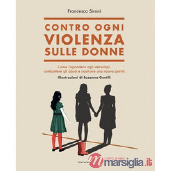 Contro ogni violenza sulle donne. Come rispondere agli stereotipi, combattere gli abusi e costruire una nuova parità