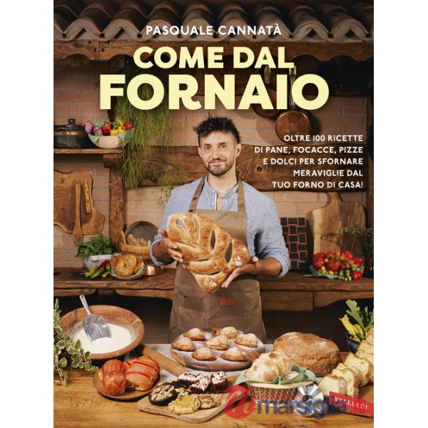 Come dal fornaio. Oltre 100 ricette di pane, focacce, pizze e dolci per sfornare meraviglie dal tuo forno di casa!