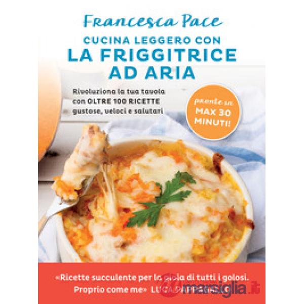 Cucina leggero con la friggitrice ad aria. Rivoluziona la tua tavola con oltre 100 ricette gustose, veloci e salutari