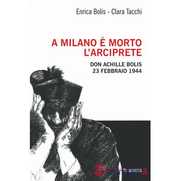 A Milano è morto l'arciprete. Don Achille Bolis 23 febbraio 1944