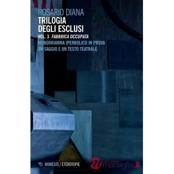 Trilogia degli esclusi. Vol. 3: Fabbrica occupata. Monodramma iperbolico in prova. Un saggio e un testo teatrale